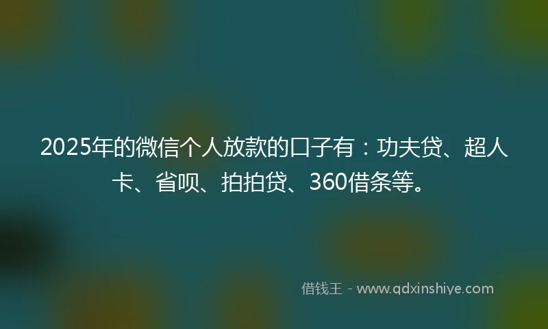 2025年的微信个人放款的口子有：功夫贷、超人卡、省呗、拍拍贷、360借条等。
