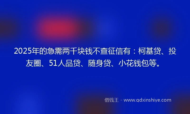 2025年的急需两千块钱不查征信有：柯基贷、投友圈、51人品贷、随身贷、小花钱包等。