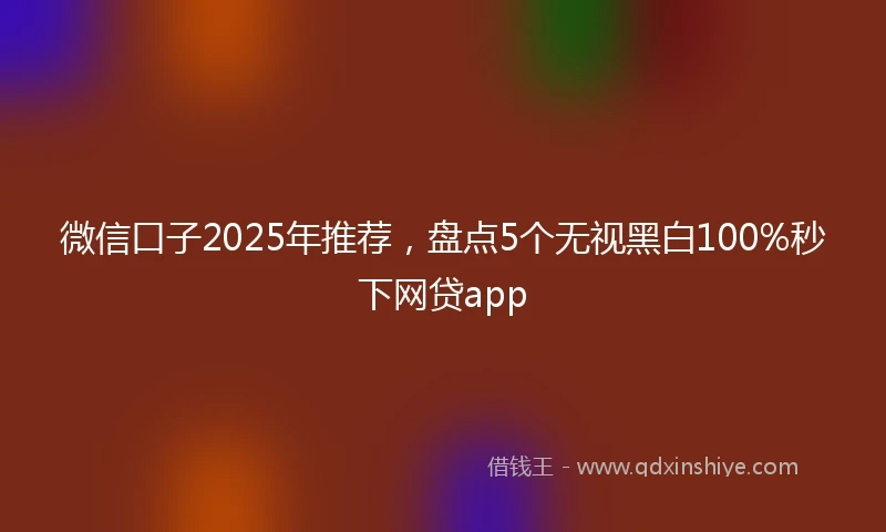 微信口子2025年推荐，盘点5个无视黑白100%秒下网贷app