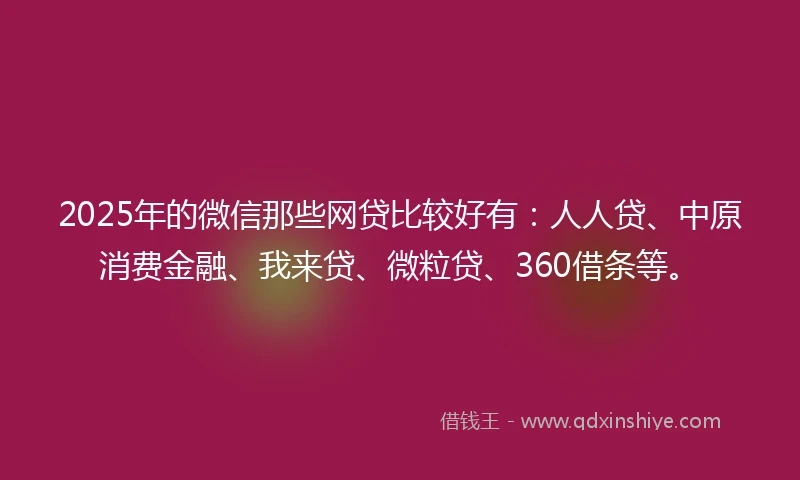 2025年的微信那些网贷比较好有：人人贷、中原消费金融、我来贷、微粒贷、360借条等。