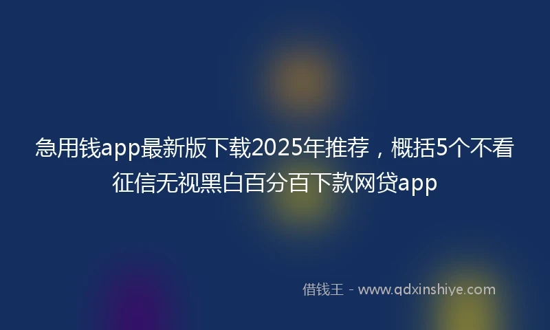 急用钱app最新版下载2025年推荐，概括5个不看征信无视黑白百分百下款网贷app
