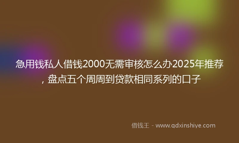 急用钱私人借钱2000无需审核怎么办2025年推荐，盘点五个周周到贷款相同系列的口子