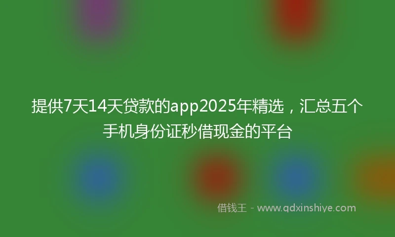 提供7天14天贷款的app2025年精选，汇总五个手机身份证秒借现金的平台