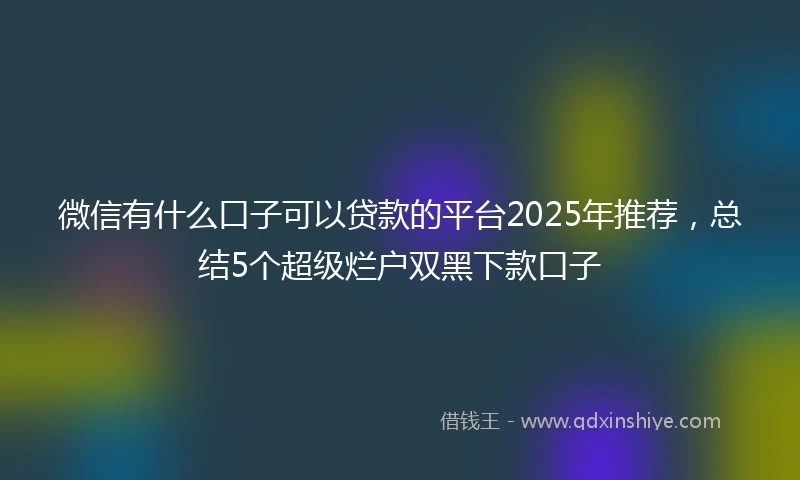 微信有什么口子可以贷款的平台2025年推荐，总结5个超级烂户双黑下款口子