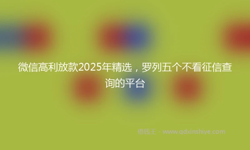 微信高利放款2025年精选，罗列五个不看征信查询的平台