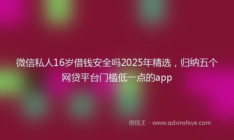 微信私人16岁借钱安全吗2025年精选，归纳五个网贷平台门槛低一点的app