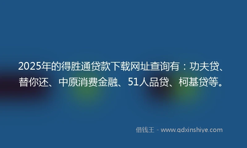 2025年的得胜通贷款下载网址查询有：功夫贷、替你还、中原消费金融、51人品贷、柯基贷等。