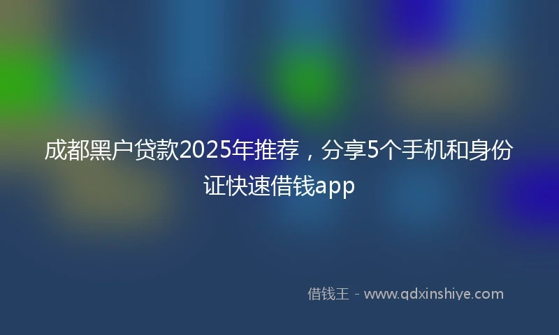 成都黑户贷款2025年推荐，分享5个手机和身份证快速借钱app