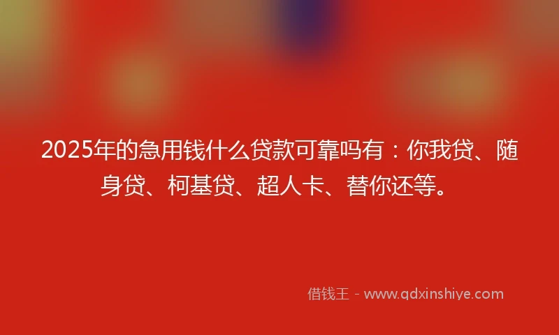 2025年的急用钱什么贷款可靠吗有：你我贷、随身贷、柯基贷、超人卡、替你还等。