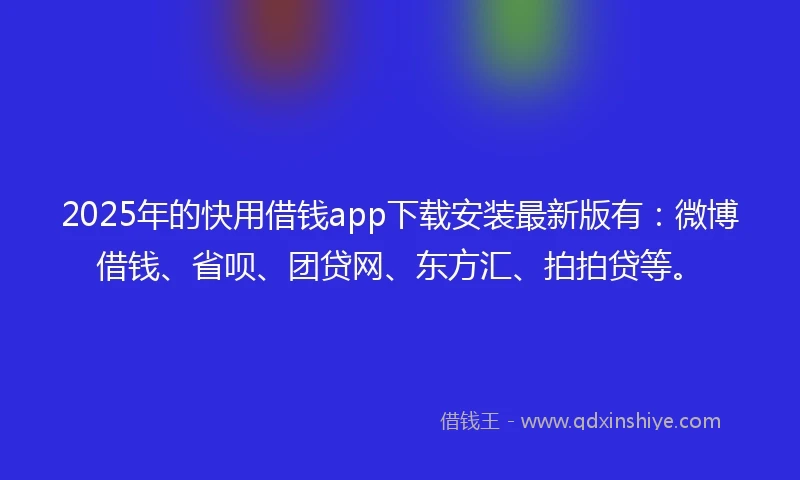 2025年的快用借钱app下载安装最新版有：微博借钱、省呗、团贷网、东方汇、拍拍贷等。