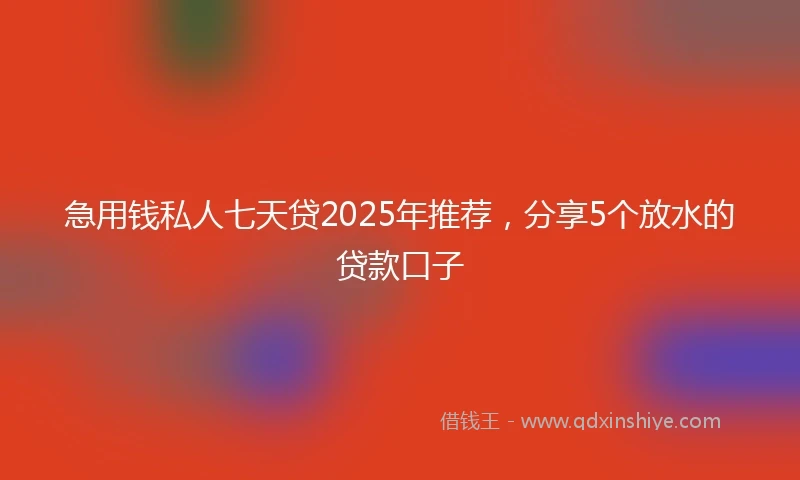 急用钱私人七天贷2025年推荐，分享5个放水的贷款口子