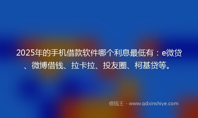 2025年的手机借款软件哪个利息最低有：e微贷、微博借钱、拉卡拉、投友圈、柯基贷等。
