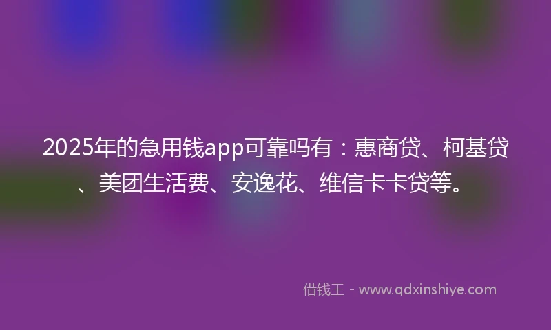 2025年的急用钱app可靠吗有：惠商贷、柯基贷、美团生活费、安逸花、维信卡卡贷等。