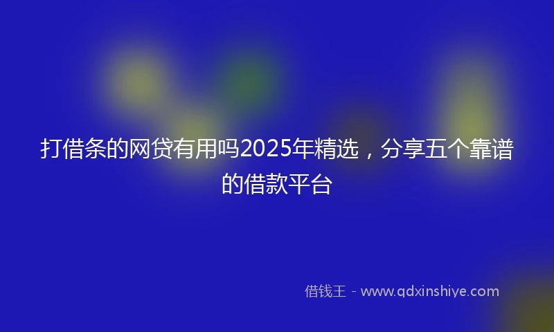 打借条的网贷有用吗2025年精选，分享五个靠谱的借款平台