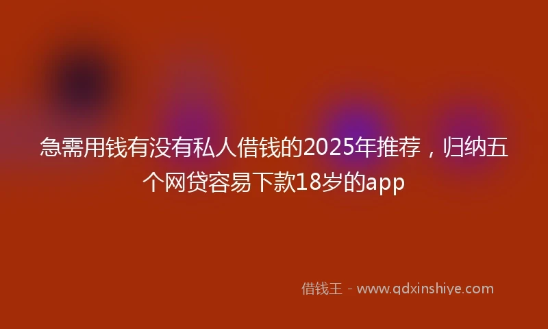 急需用钱有没有私人借钱的2025年推荐，归纳五个网贷容易下款18岁的app