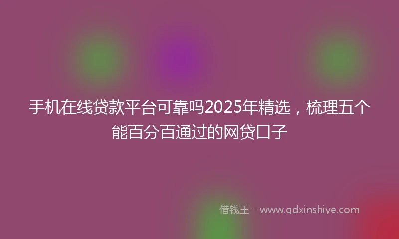 手机在线贷款平台可靠吗2025年精选，梳理五个能百分百通过的网贷口子
