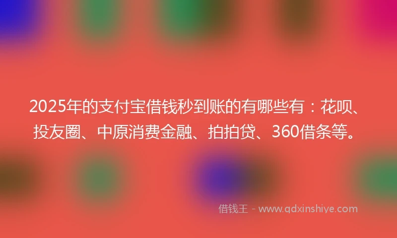 2025年的支付宝借钱秒到账的有哪些有：花呗、投友圈、中原消费金融、拍拍贷、360借条等。