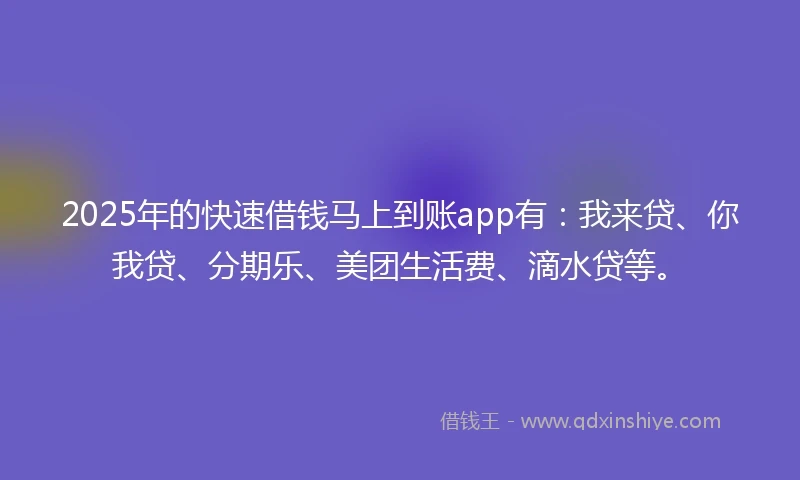 2025年的快速借钱马上到账app有：我来贷、你我贷、分期乐、美团生活费、滴水贷等。