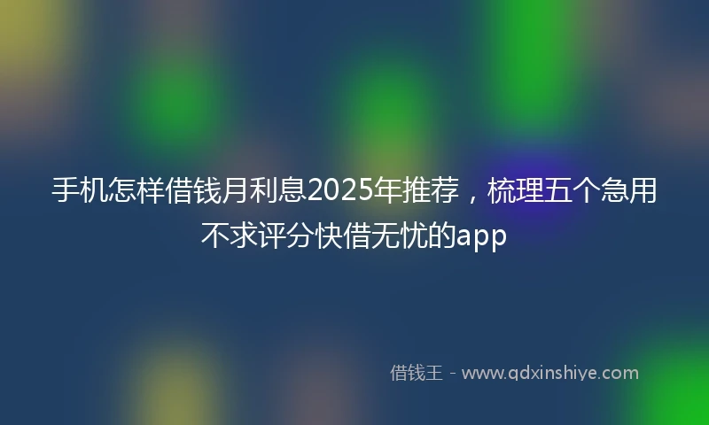 手机怎样借钱月利息2025年推荐，梳理五个急用不求评分快借无忧的app