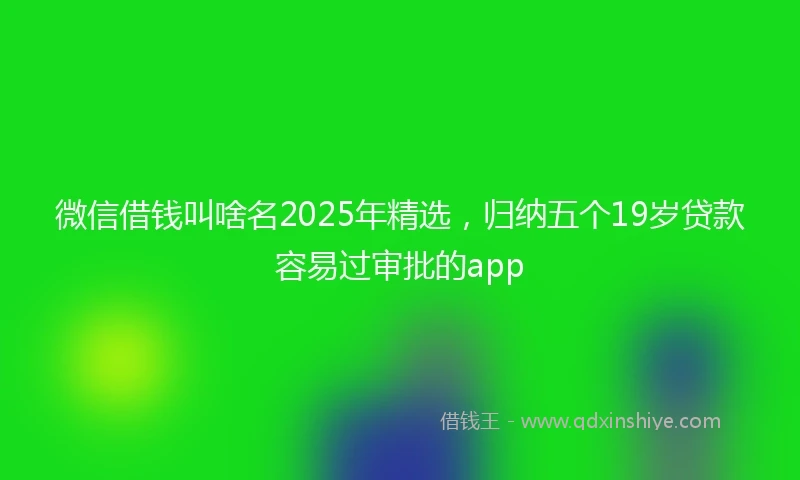 微信借钱叫啥名2025年精选，归纳五个19岁贷款容易过审批的app