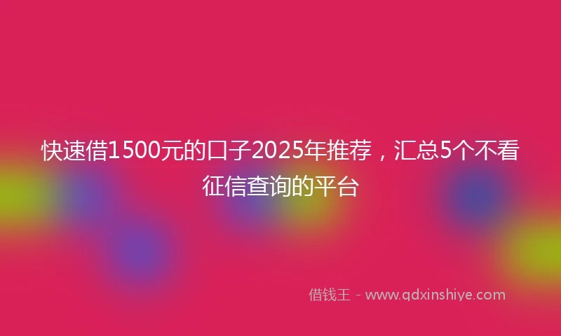 快速借1500元的口子2025年推荐，汇总5个不看征信查询的平台