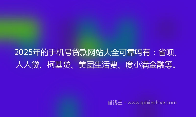 2025年的手机号贷款网站大全可靠吗有：省呗、人人贷、柯基贷、美团生活费、度小满金融等。