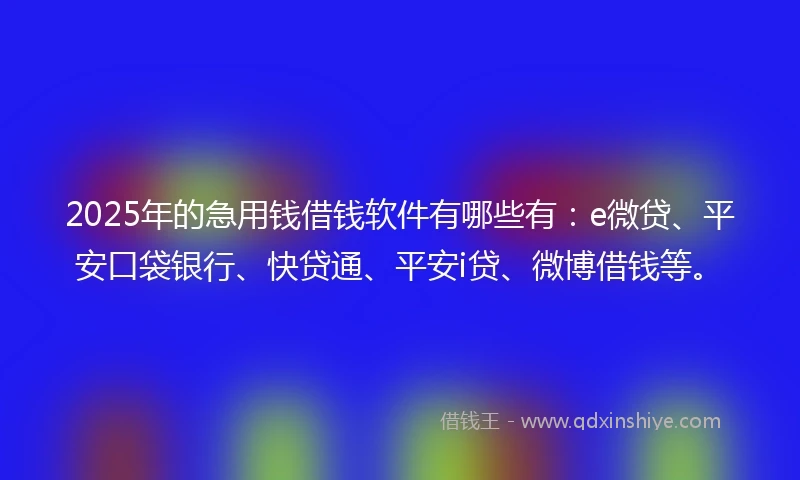2025年的急用钱借钱软件有哪些有：e微贷、平安口袋银行、快贷通、平安i贷、微博借钱等。