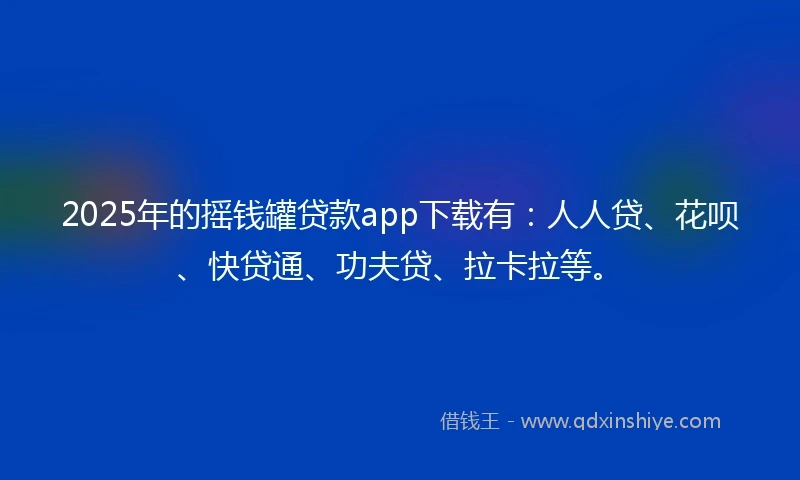 2025年的摇钱罐贷款app下载有：人人贷、花呗、快贷通、功夫贷、拉卡拉等。