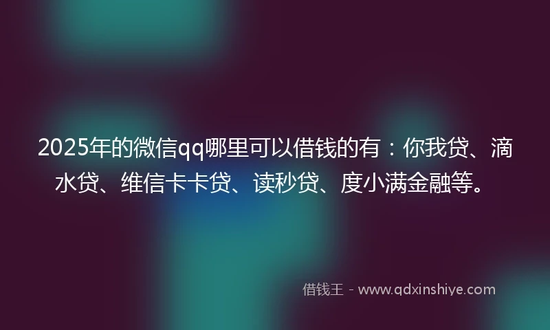 2025年的微信qq哪里可以借钱的有:你我贷、滴水贷、维信卡卡贷、读秒贷、度小满金融等。
