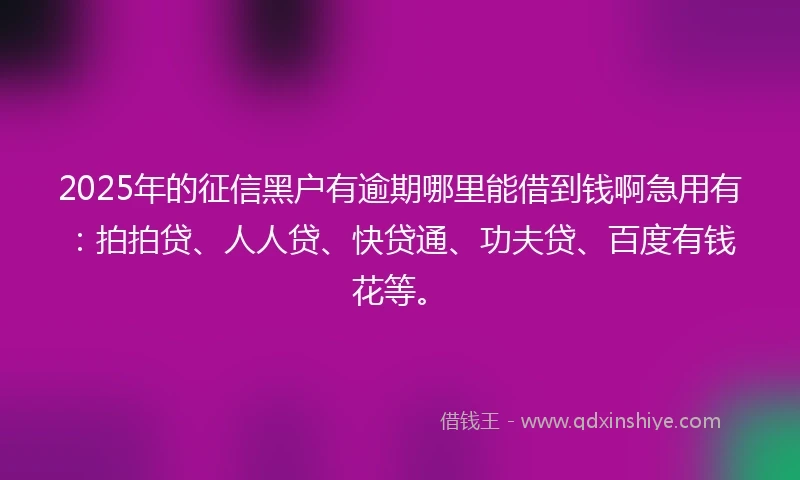 2025年的征信黑户有逾期哪里能借到钱啊急用有：拍拍贷、人人贷、快贷通、功夫贷、百度有钱花等。
