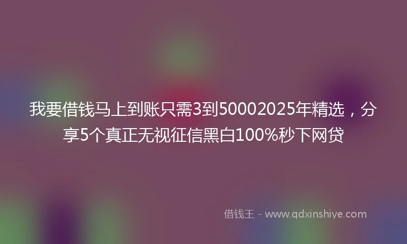 我要借钱马上到账只需3到50002025年精选，分享5个真正无视征信黑白100%秒下网贷