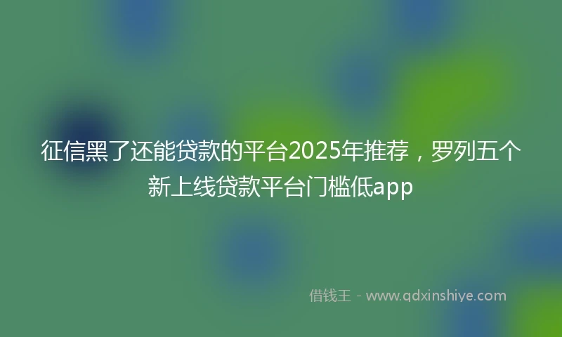 征信黑了还能贷款的平台2025年推荐，罗列五个新上线贷款平台门槛低app