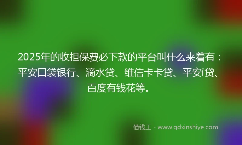 2025年的收担保费必下款的平台叫什么来着有：平安口袋银行、滴水贷、维信卡卡贷、平安i贷、百度有钱花等。