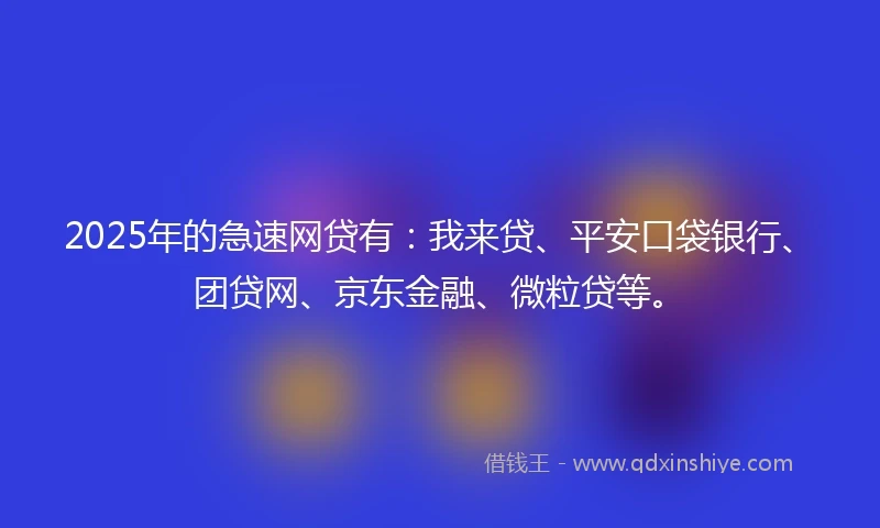 2025年的急速网贷有：我来贷、平安口袋银行、团贷网、京东金融、微粒贷等。