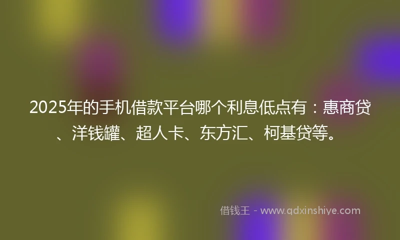 2025年的手机借款平台哪个利息低点有：惠商贷、洋钱罐、超人卡、东方汇、柯基贷等。