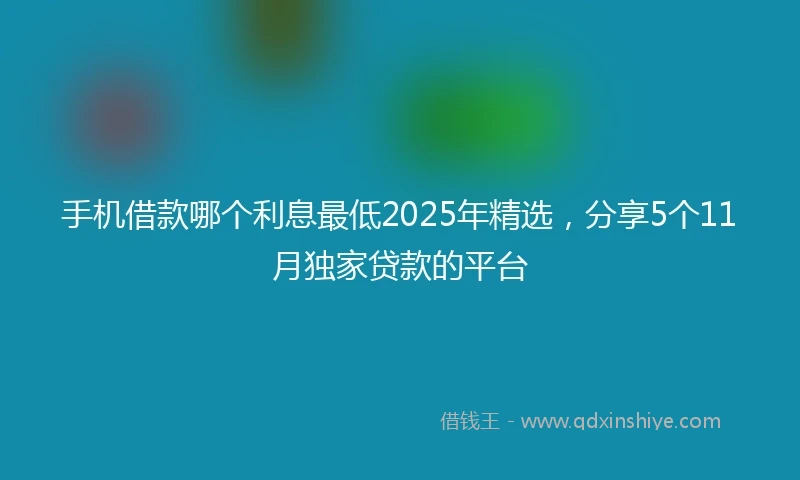 手机借款哪个利息最低2025年精选，分享5个11月独家贷款的平台