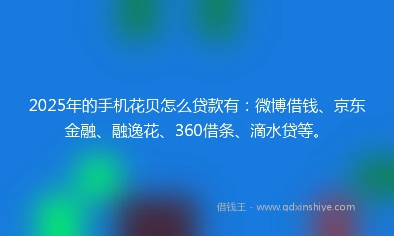 2025年的手机花贝怎么贷款有：微博借钱、京东金融、融逸花、360借条、滴水贷等。