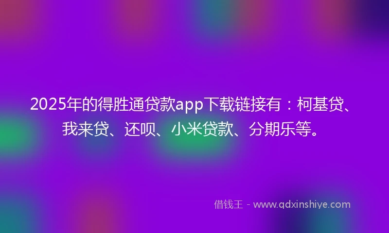 2025年的得胜通贷款app下载链接有：柯基贷、我来贷、还呗、小米贷款、分期乐等。