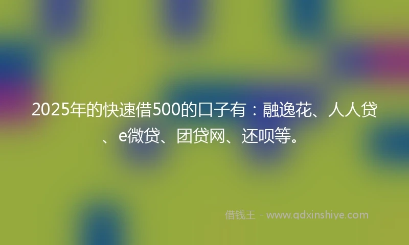 2025年的快速借500的口子有：融逸花、人人贷、e微贷、团贷网、还呗等。