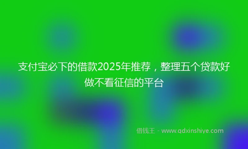 支付宝必下的借款2025年推荐，整理五个贷款好做不看征信的平台