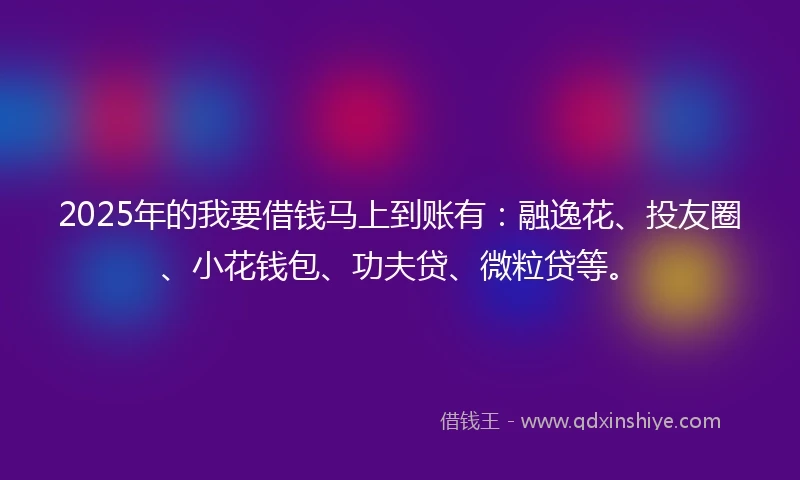 2025年的我要借钱马上到账有：融逸花、投友圈、小花钱包、功夫贷、微粒贷等。
