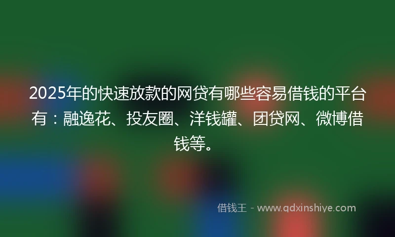 2025年的快速放款的网贷有哪些容易借钱的平台有：融逸花、投友圈、洋钱罐、团贷网、微博借钱等。