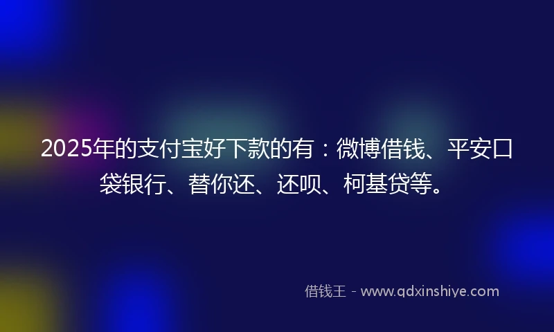 2025年的支付宝好下款的有：微博借钱、平安口袋银行、替你还、还呗、柯基贷等。
