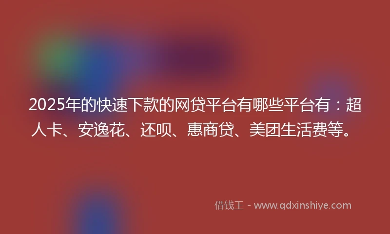 2025年的快速下款的网贷平台有哪些平台有：超人卡、安逸花、还呗、惠商贷、美团生活费等。
