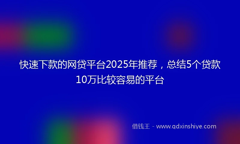快速下款的网贷平台2025年推荐，总结5个贷款10万比较容易的平台