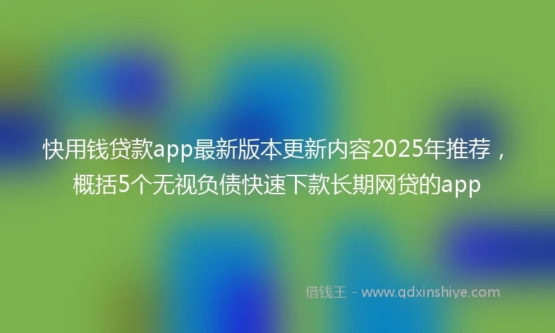 快用钱贷款app最新版本更新内容2025年推荐，概括5个无视负债快速下款长期网贷的app