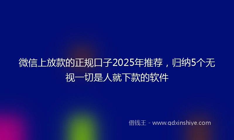 微信上放款的正规口子2025年推荐，归纳5个无视一切是人就下款的软件
