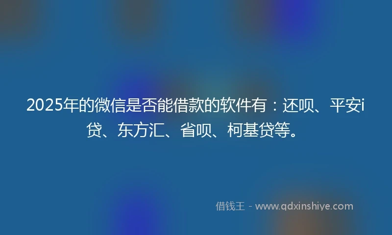 2025年的微信是否能借款的软件有：还呗、平安i贷、东方汇、省呗、柯基贷等。