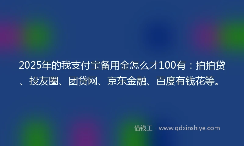 2025年的我支付宝备用金怎么才100有：拍拍贷、投友圈、团贷网、京东金融、百度有钱花等。