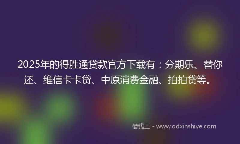 2025年的得胜通贷款官方下载有：分期乐、替你还、维信卡卡贷、中原消费金融、拍拍贷等。